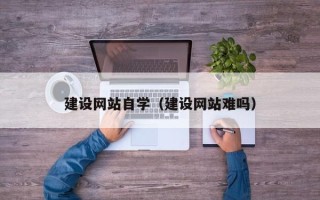 福建建设网站自学（建设网站难吗）