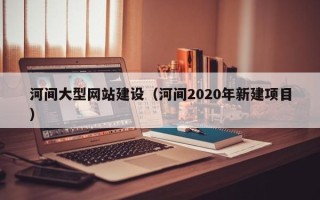 福建河间大型网站建设（河间2020年新建项目）
