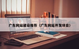 福建广东网站建设推荐（广东网站开发项目）