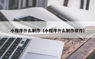 福建小程序什么制作（小程序什么制作软件）
