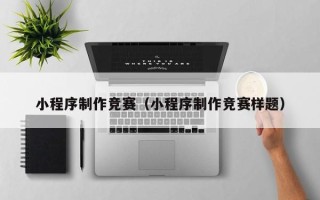 福建小程序制作竞赛（小程序制作竞赛样题）