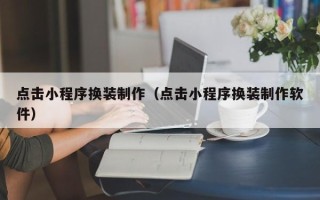 福建点击小程序换装制作（点击小程序换装制作软件）