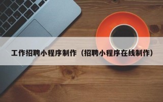 福建工作招聘小程序制作（招聘小程序在线制作）
