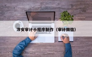 福建淳安审计小程序制作（审计微信）
