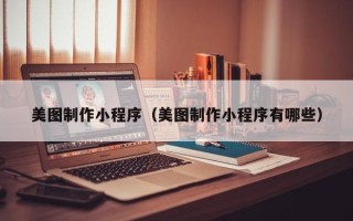 福建美图制作小程序（美图制作小程序有哪些）