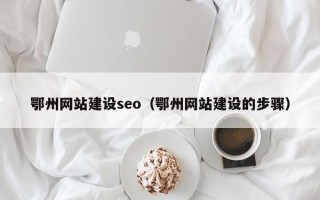 福建鄂州网站建设seo（鄂州网站建设的步骤）