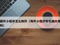 福建国外小程序怎么制作（海外小程序能在国内用吗）