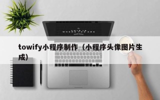 福建towify小程序制作（小程序头像图片生成）