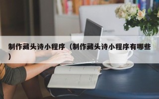福建制作藏头诗小程序（制作藏头诗小程序有哪些）