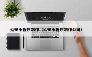 福建延安小程序制作（延安小程序制作公司）