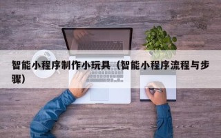 福建智能小程序制作小玩具（智能小程序流程与步骤）
