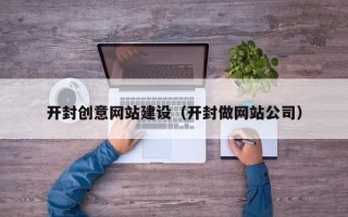 福建开封创意网站建设（开封做网站公司）